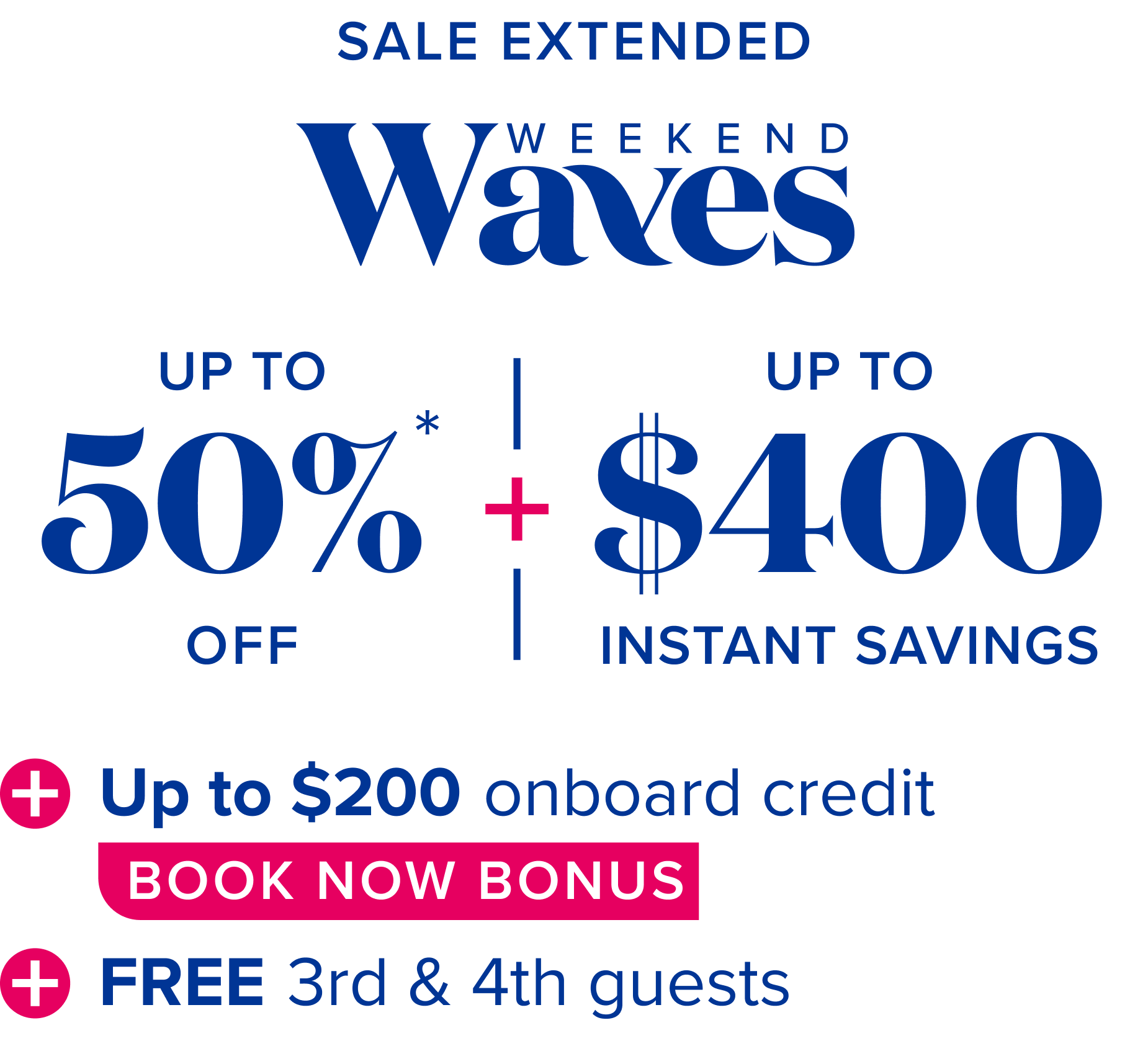 Weekend waves: up to 50% off,  plus up to $400 instant savings, plus up to $200 onboard credit book now bonus, plus free 3rd and 4th guests.
