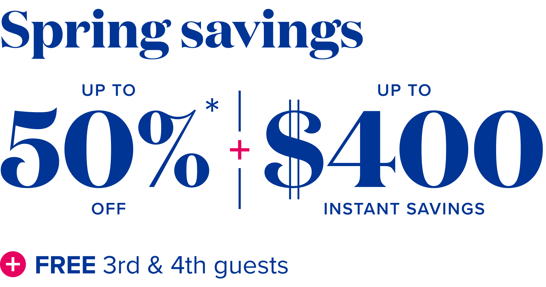 Spring savings - up to 50% off + up to $400 instant savings + $99 deposits + free 3rd and 4tn guests