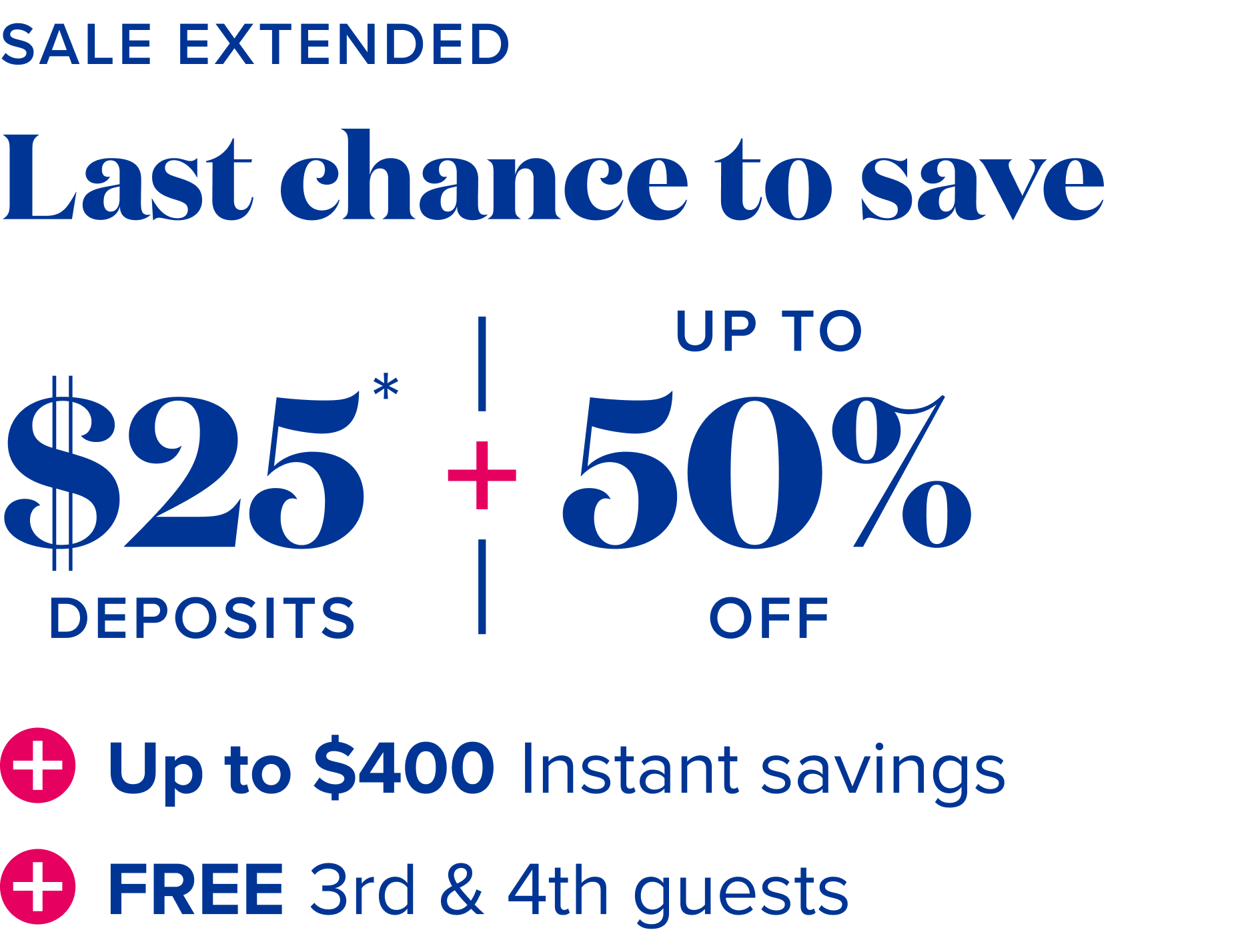 Sale extended - Last chance to save - $25 deposits, plus up to 50% off, plus up to $400 instant savings, plus free 3rd and 4th guests