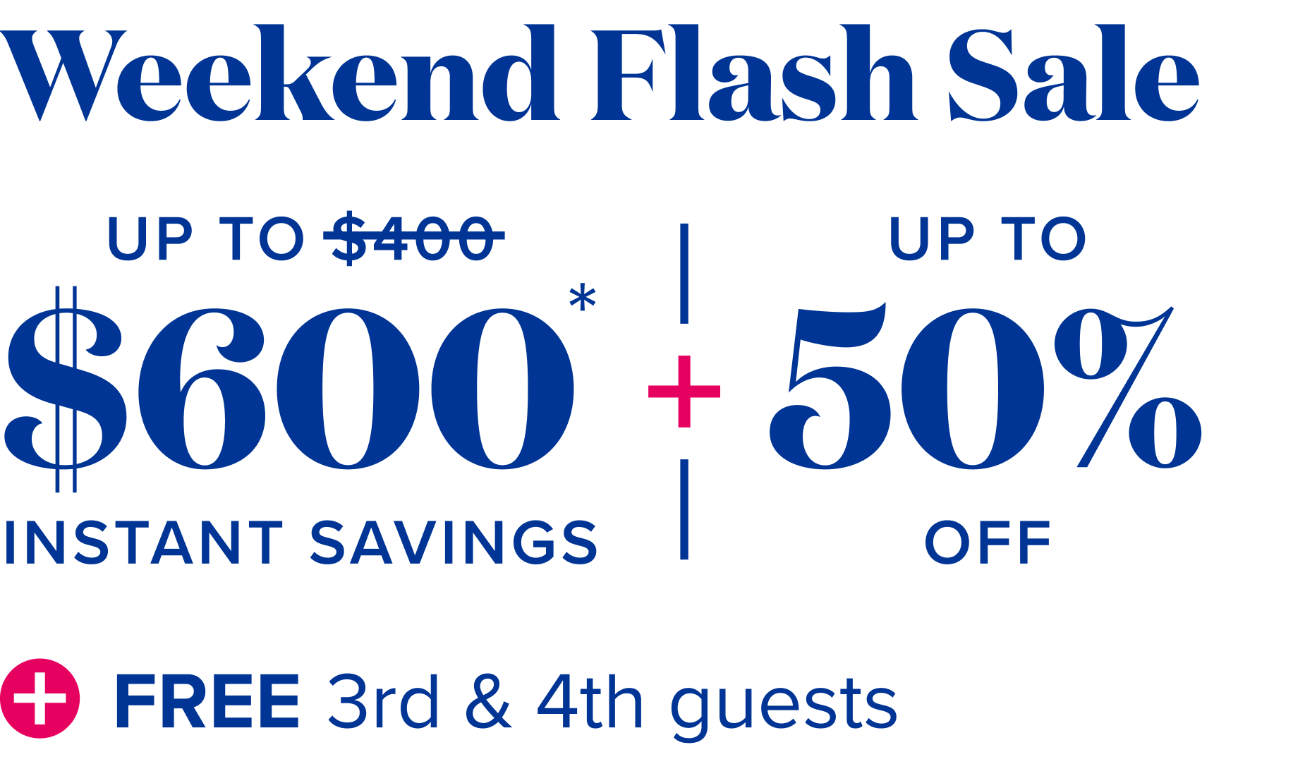 Weekend flash sale: up to $600 instant savings, plus up to 50% off, plus free 3rd and 4th guests.