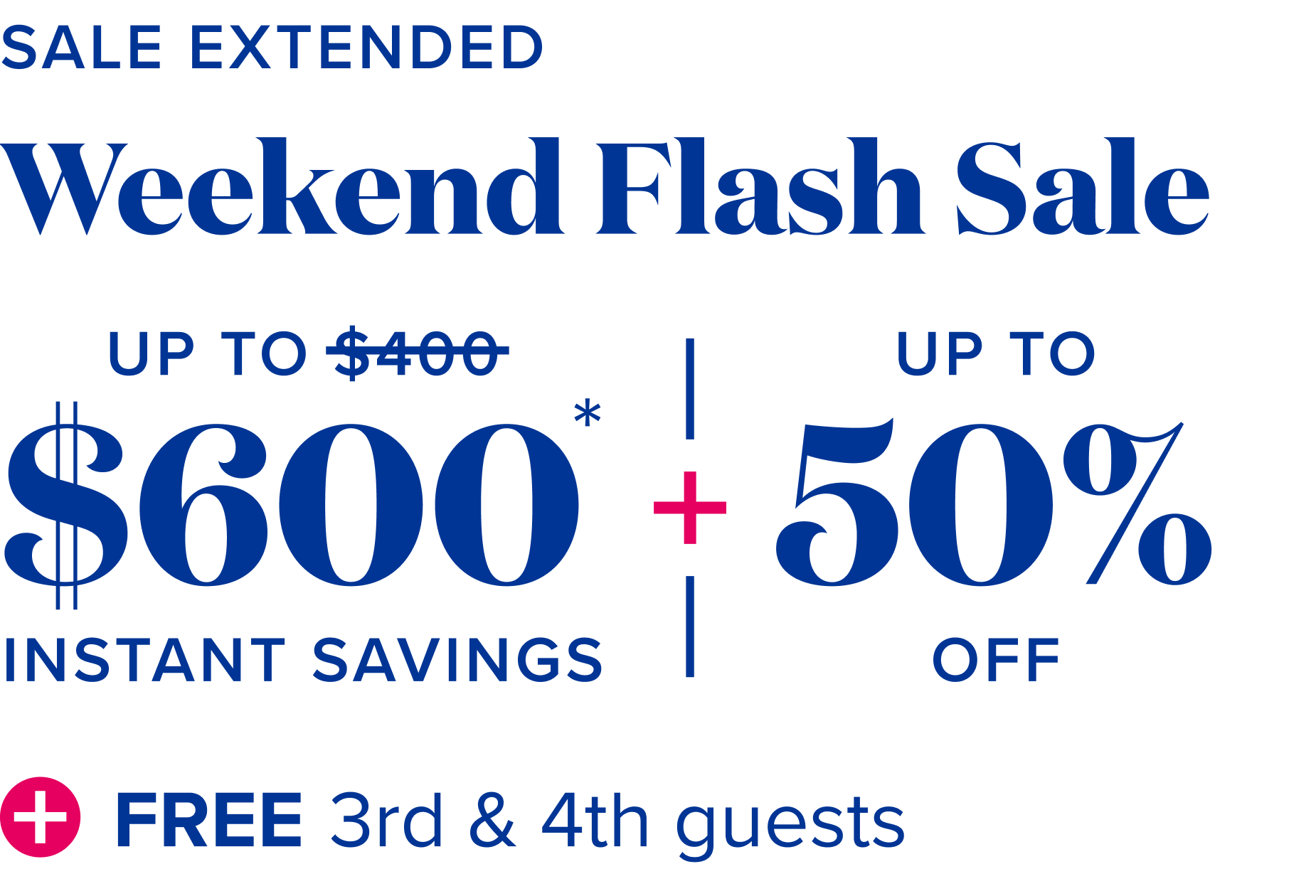 Sale extended: Weekend flash sale: up to $600 instant savings, plus up to 50% off, plus free 3rd and 4th guests.