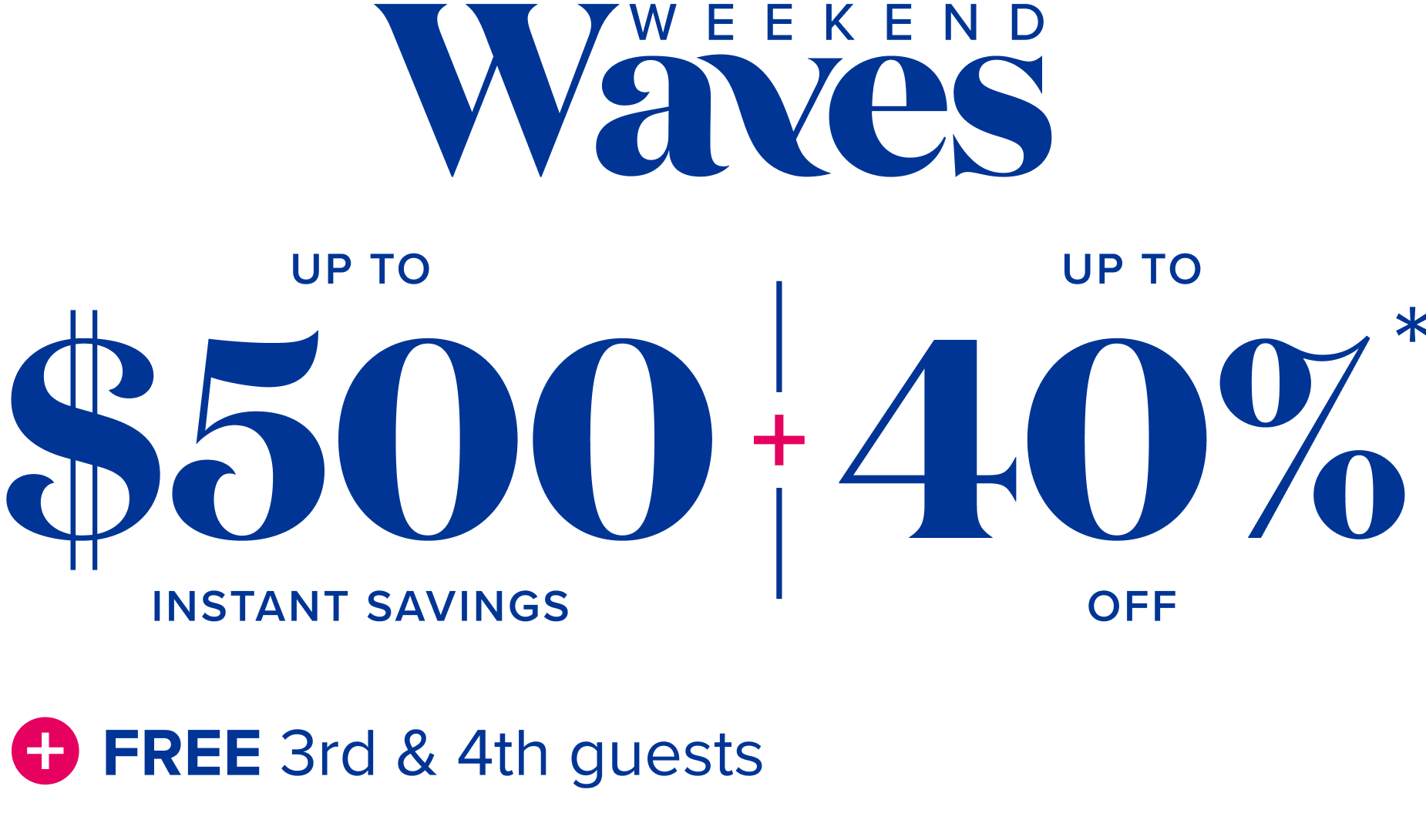 Weekend waves: up to $500 instant savings, plus up to 40% off , plus free 3rd and 4th guests