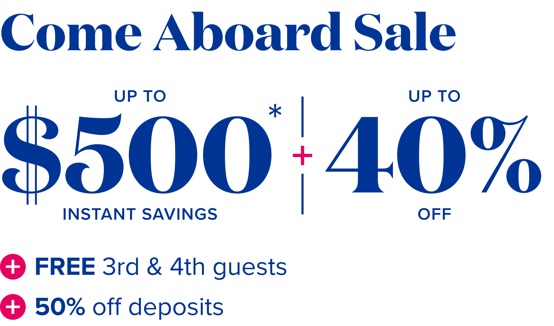 Come Abord Sale: up to 40% off - up to $500 instant savings - Free 3rd and 4th guests + 50% off deposits 