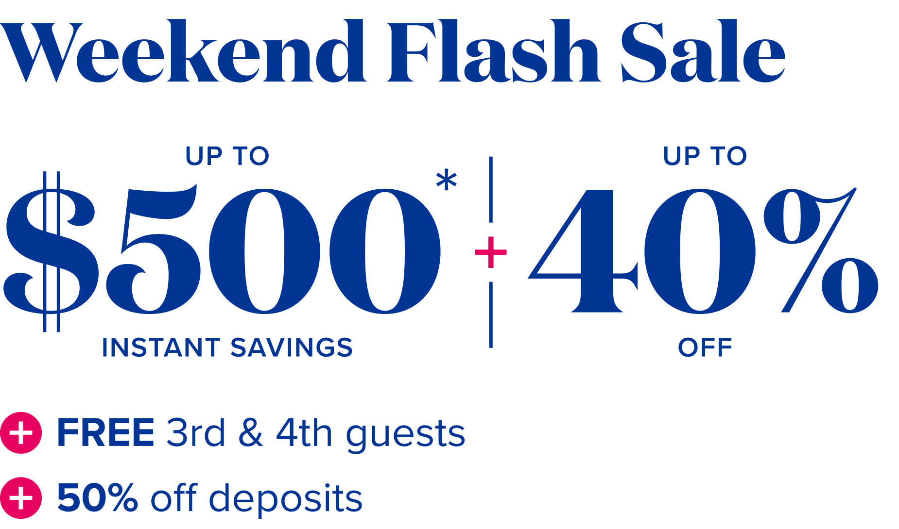 Weekend Flash sale: up to $500 instant savings - up to 40% off - Free 3rd and 4th guests