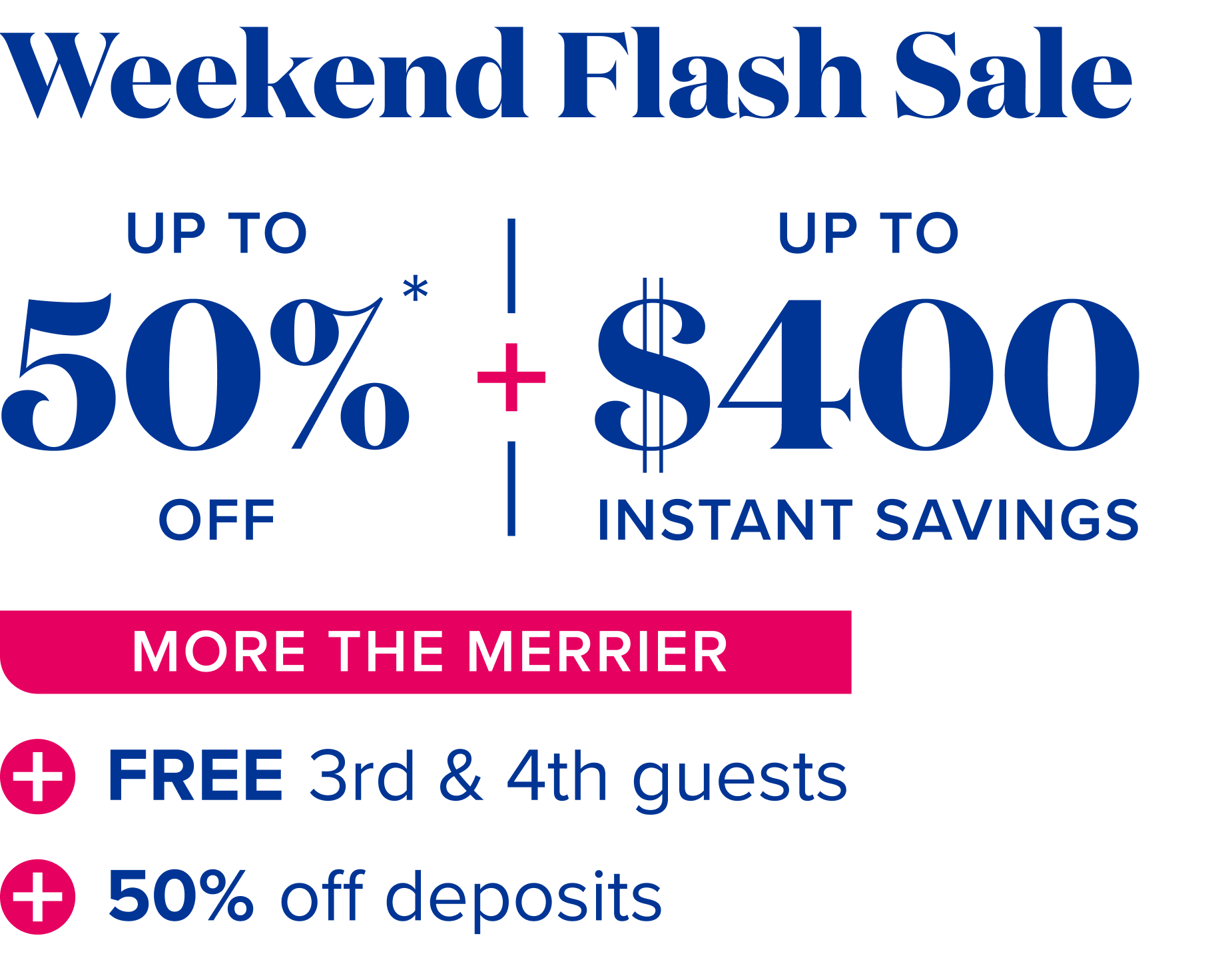 weekend flash sale,  up to 50% off + up to $400 instant savings - More the merrier: free 3rd and 4th guests + 50% off deposits 