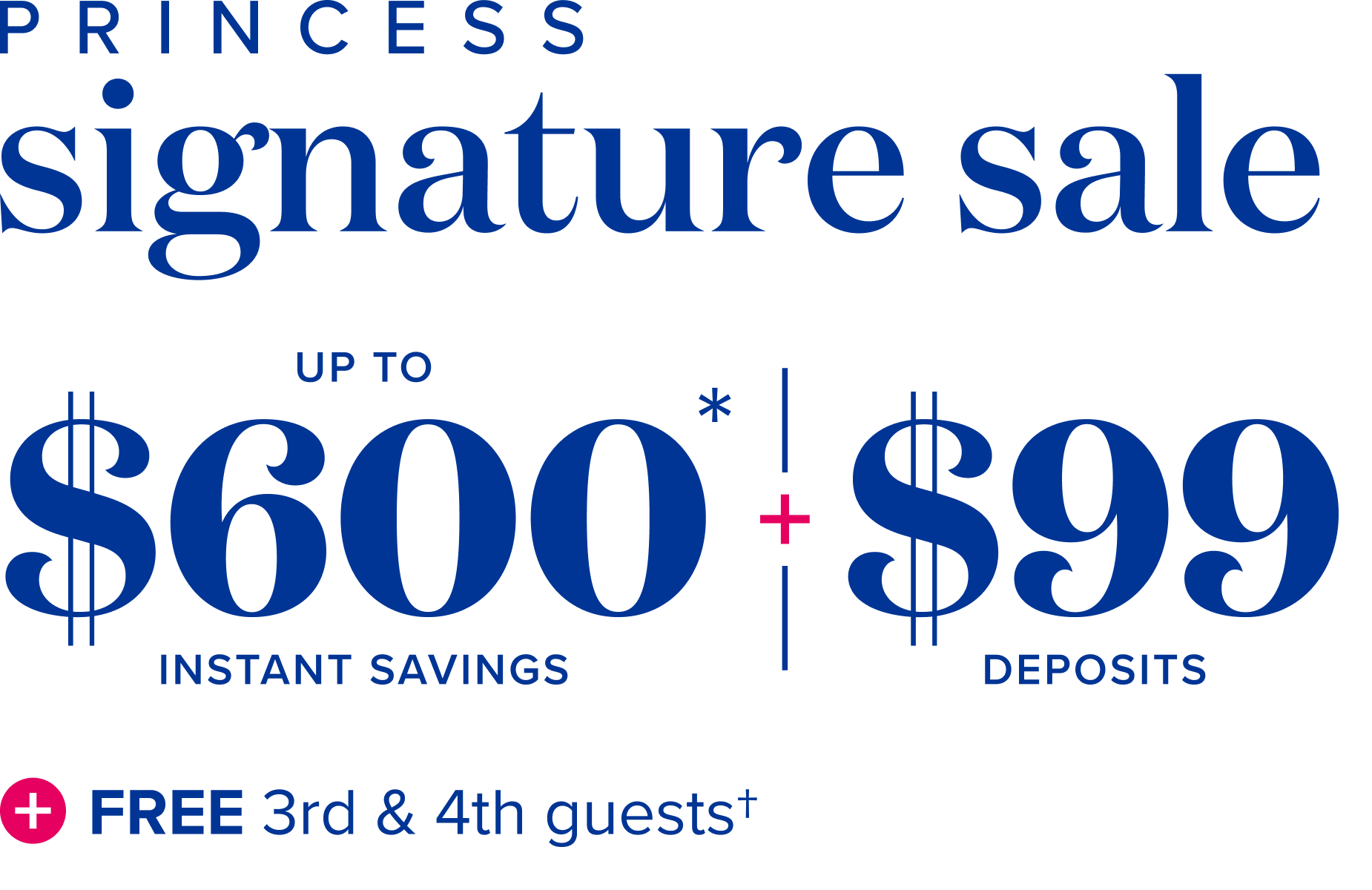 Princess signature ale: up to $600 instant savings , plus $99 deposits, plus free 3rd and 4th guests 