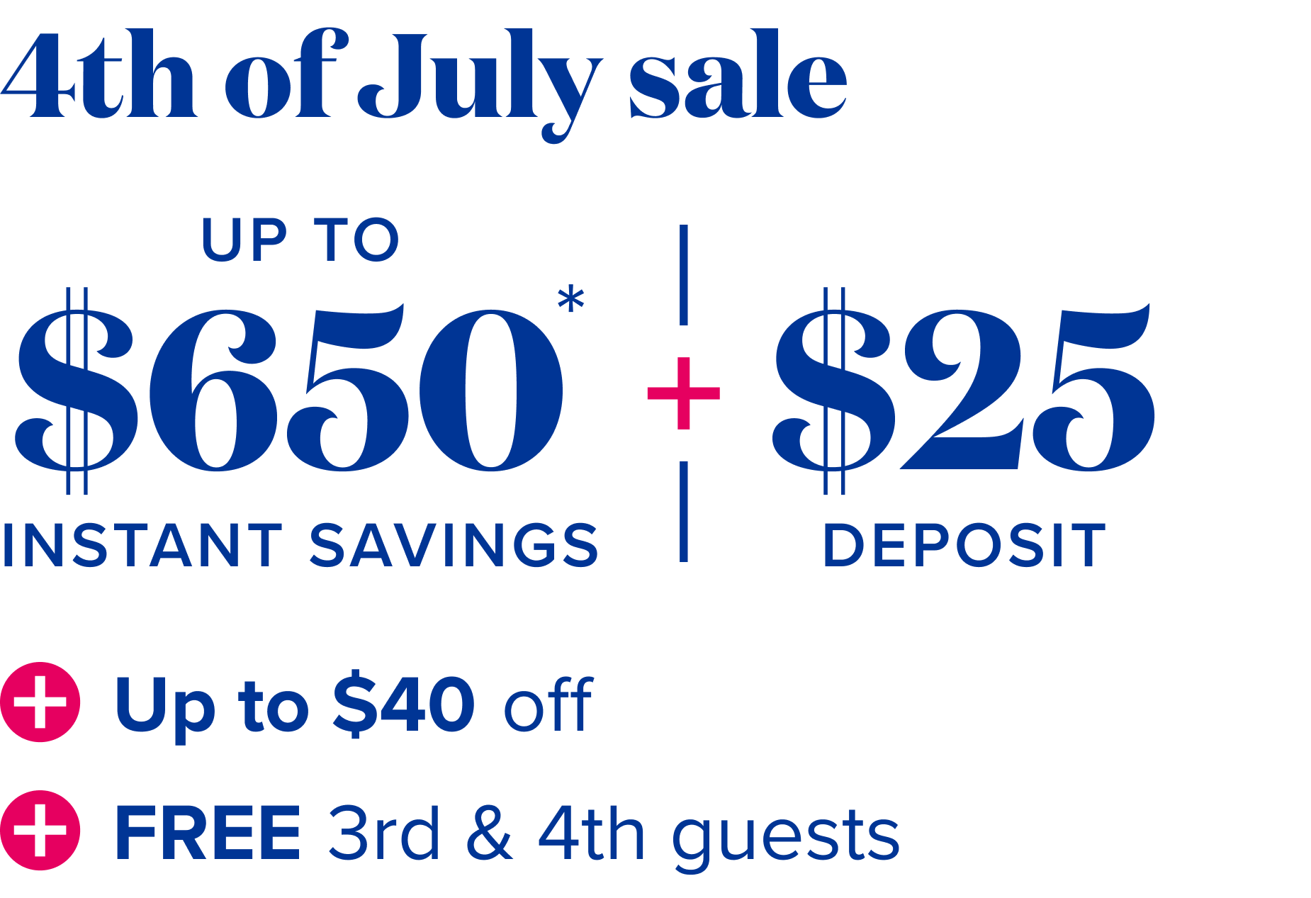 4th of July sale - up to $650 instant savings, plus $25 deposit, plus up to 40% off, plus free 3rd and 4th guests