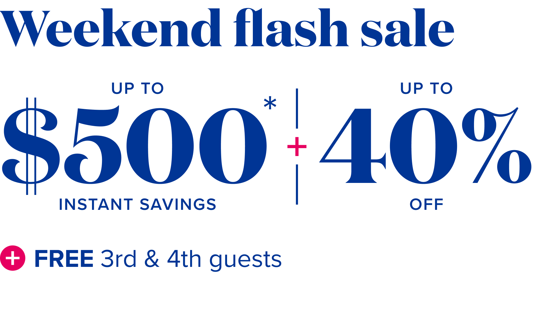 Weekend flash sale:  up to $400 instant savings, plus up to 40% off, plus free 3rd and 4th guests