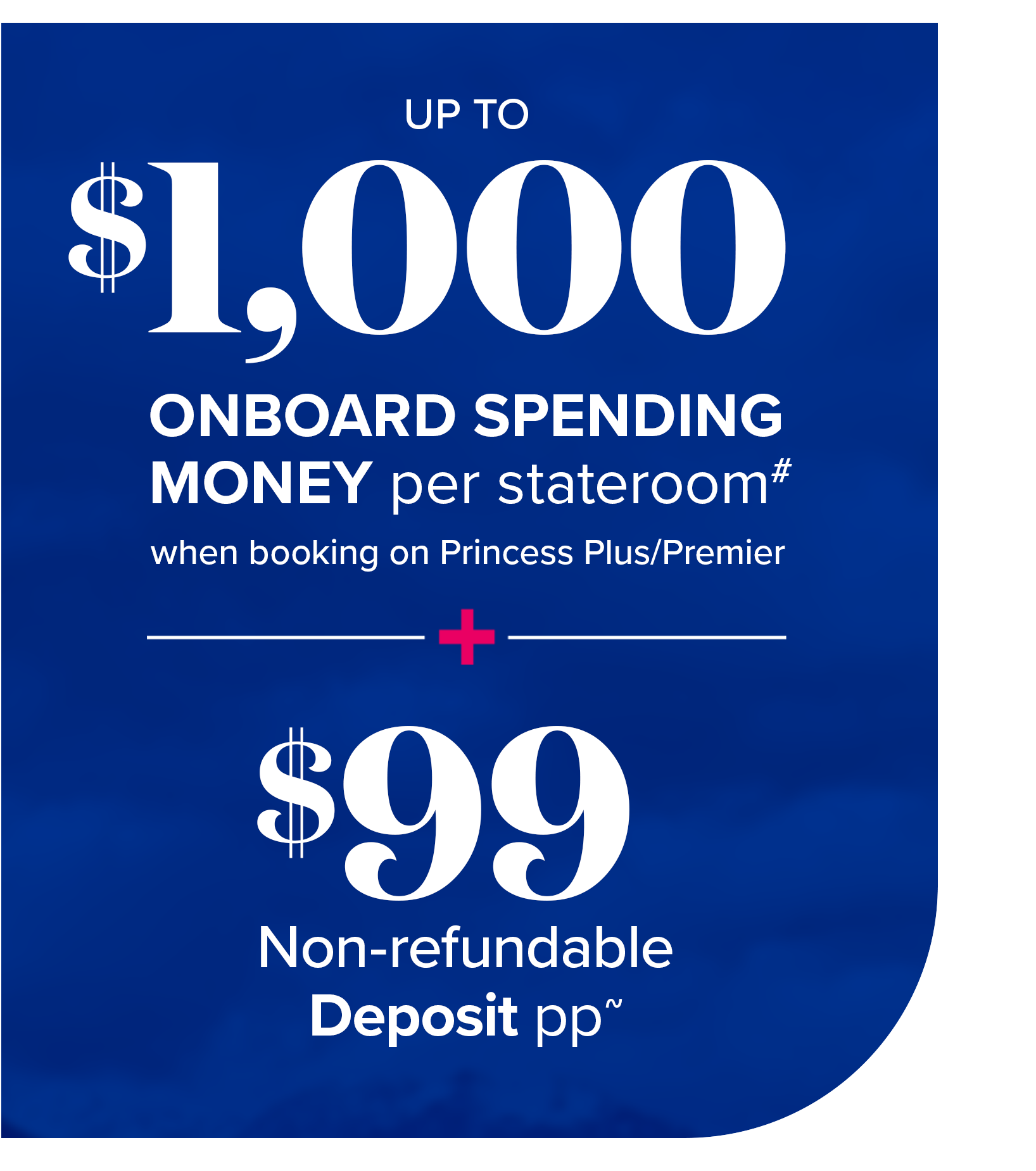 up to $1000 onboard spending money per stateroom# when booking on princess plus/premier + $99 non-refundable deposit pp~
