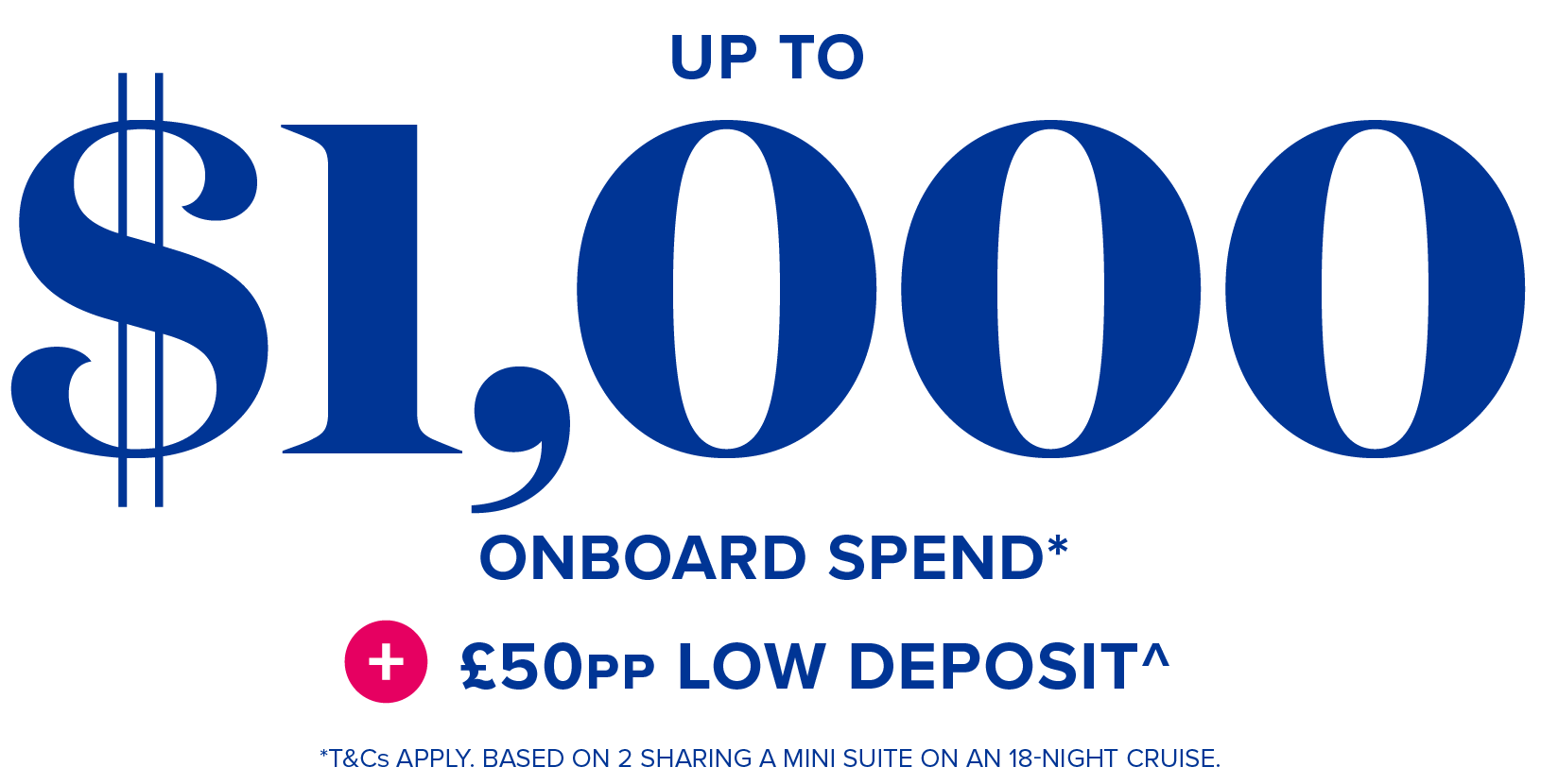 Up to $1000 onboard spend* + £50pp low deposit^ - *t&cs apply. based on 2 sharing a mini suite on an 18-night cruise.