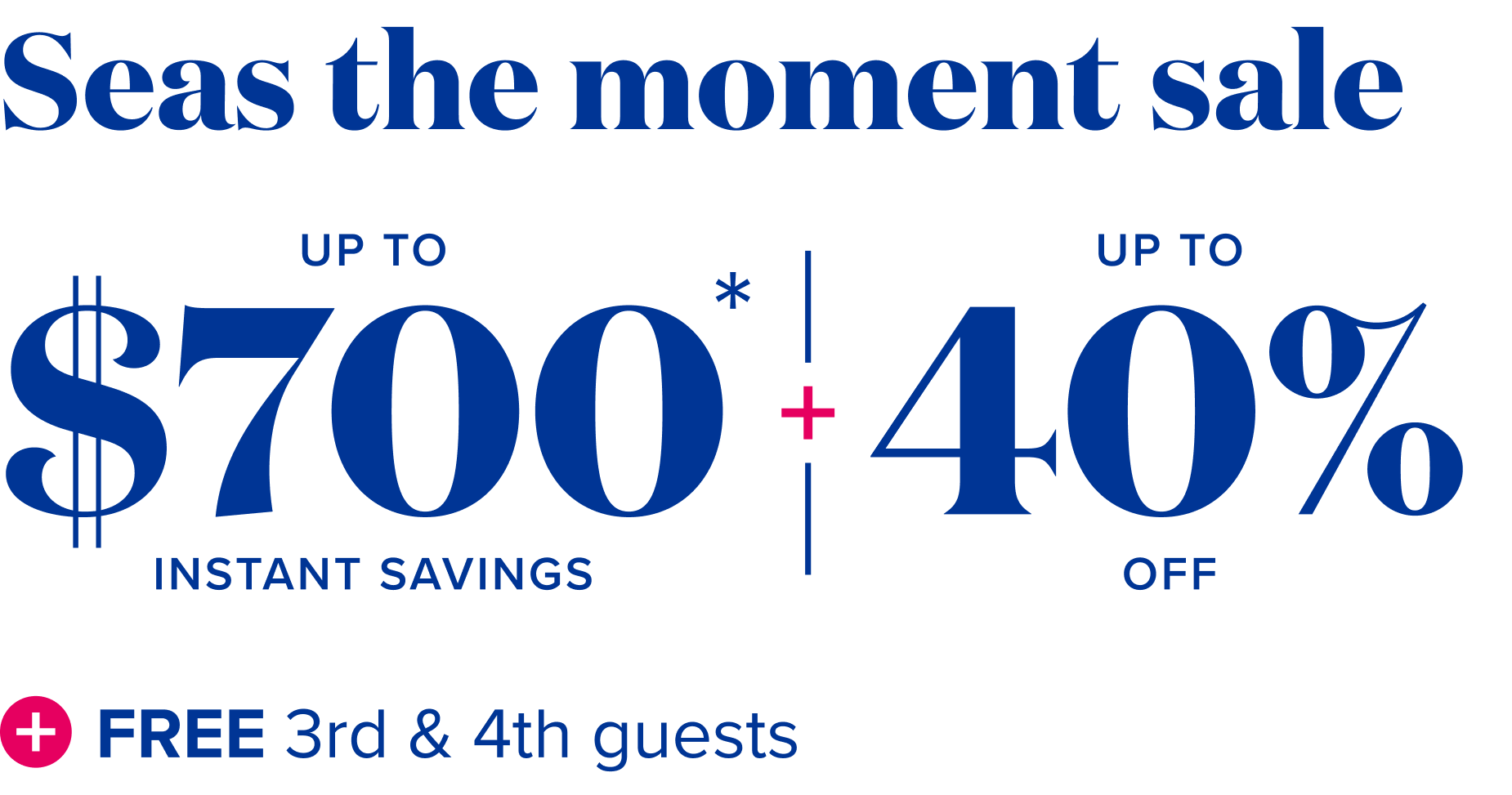 seas the moment sale - up to $700 instant savings, plus up to 40% off, plus free 3rd and 4th guests