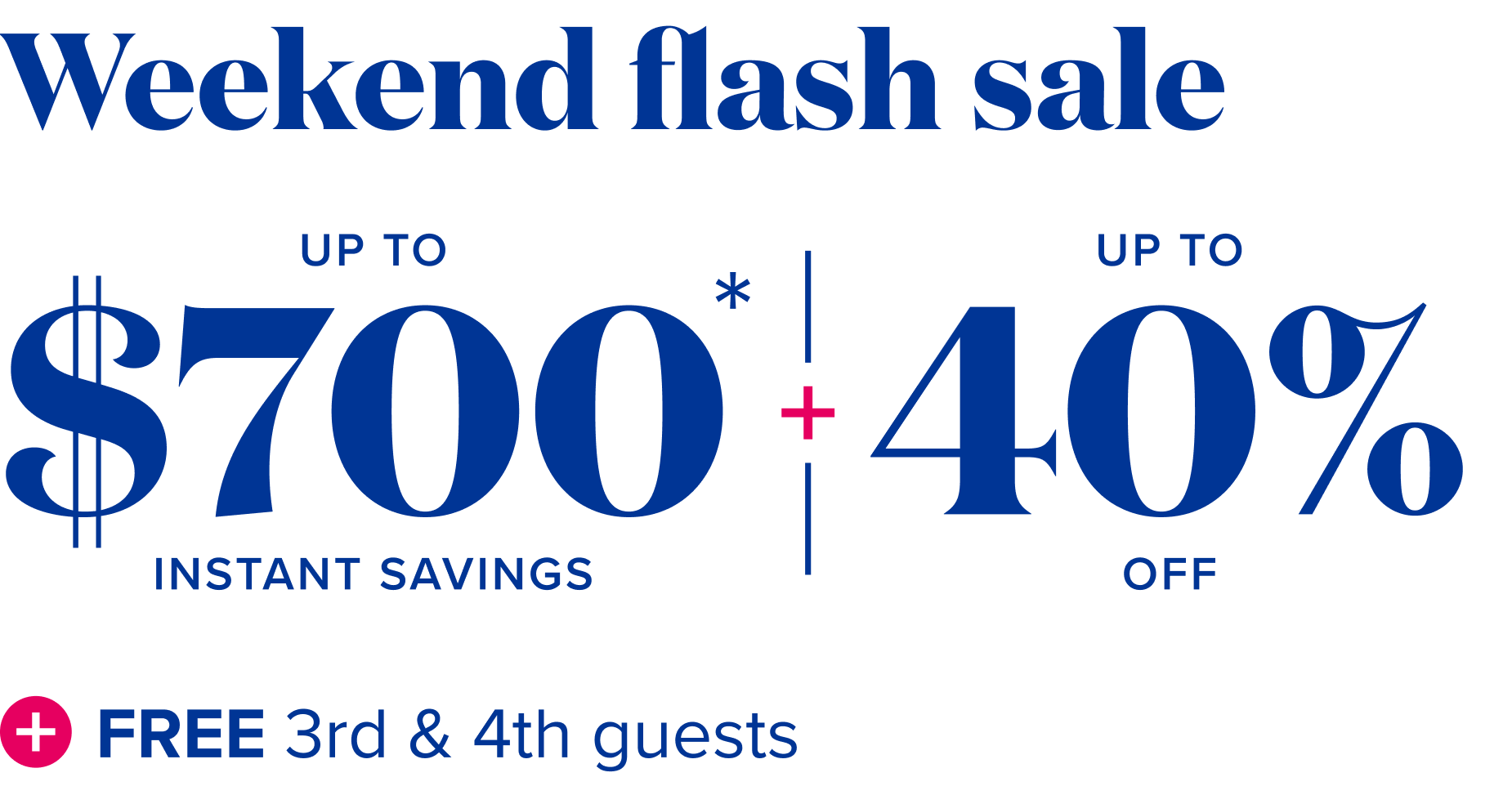 weekend flash sale - up to $700 instant savings, plus up to 40% off, plus free 3rd and 4th guests