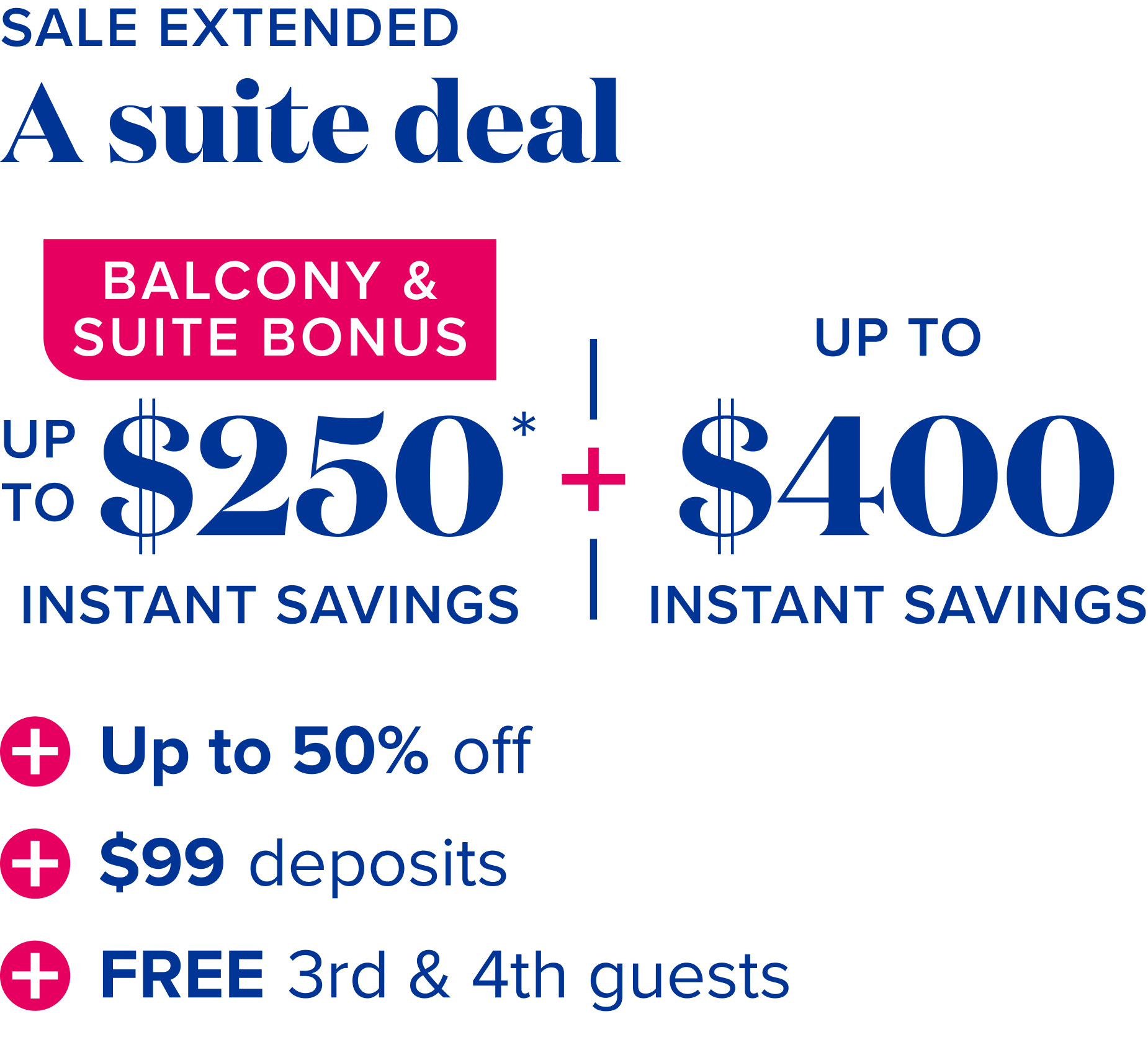 Sale extended: A suite deal: balcony and suite bonus up to $250 instant savings, plus up to $400 instant savings, plus up to 50% off, plus $99 deposits, plus free 3rd and 4th guests.