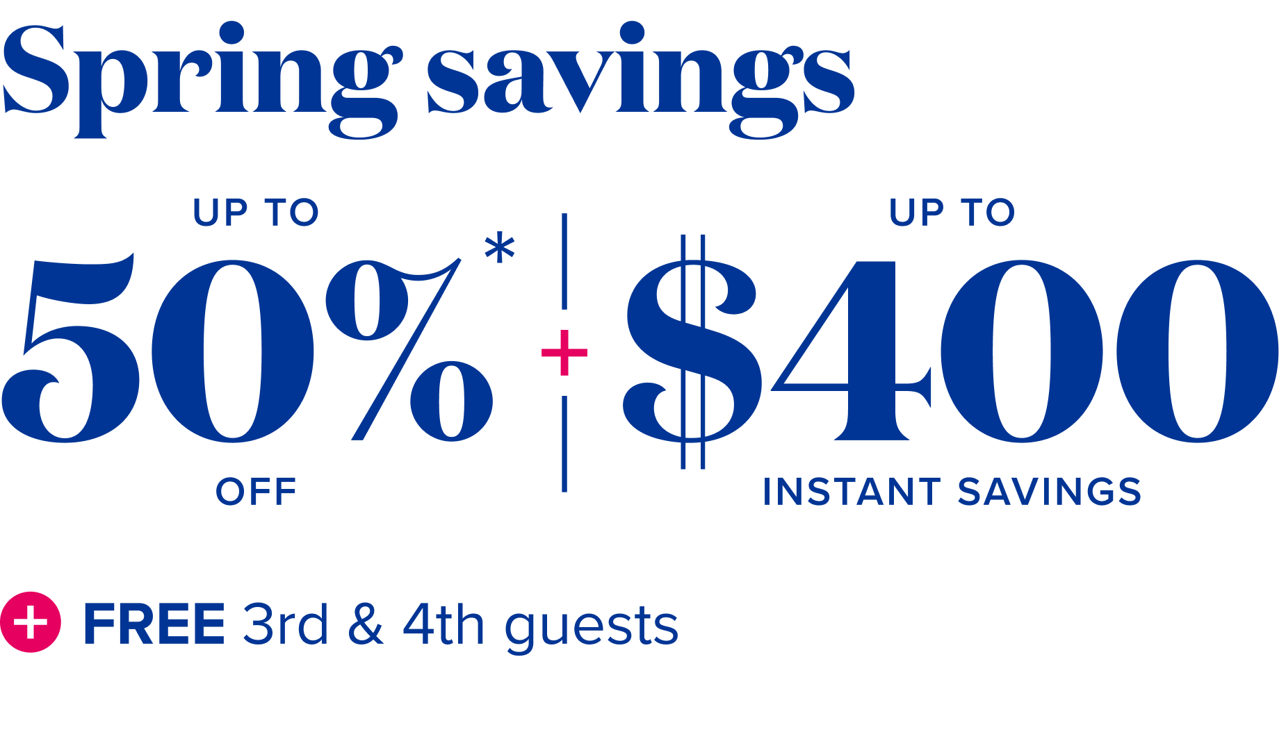 Spring savings - up to 50% off + up to $400 instant savings + $99 deposits + free 3rd and 4tn guests