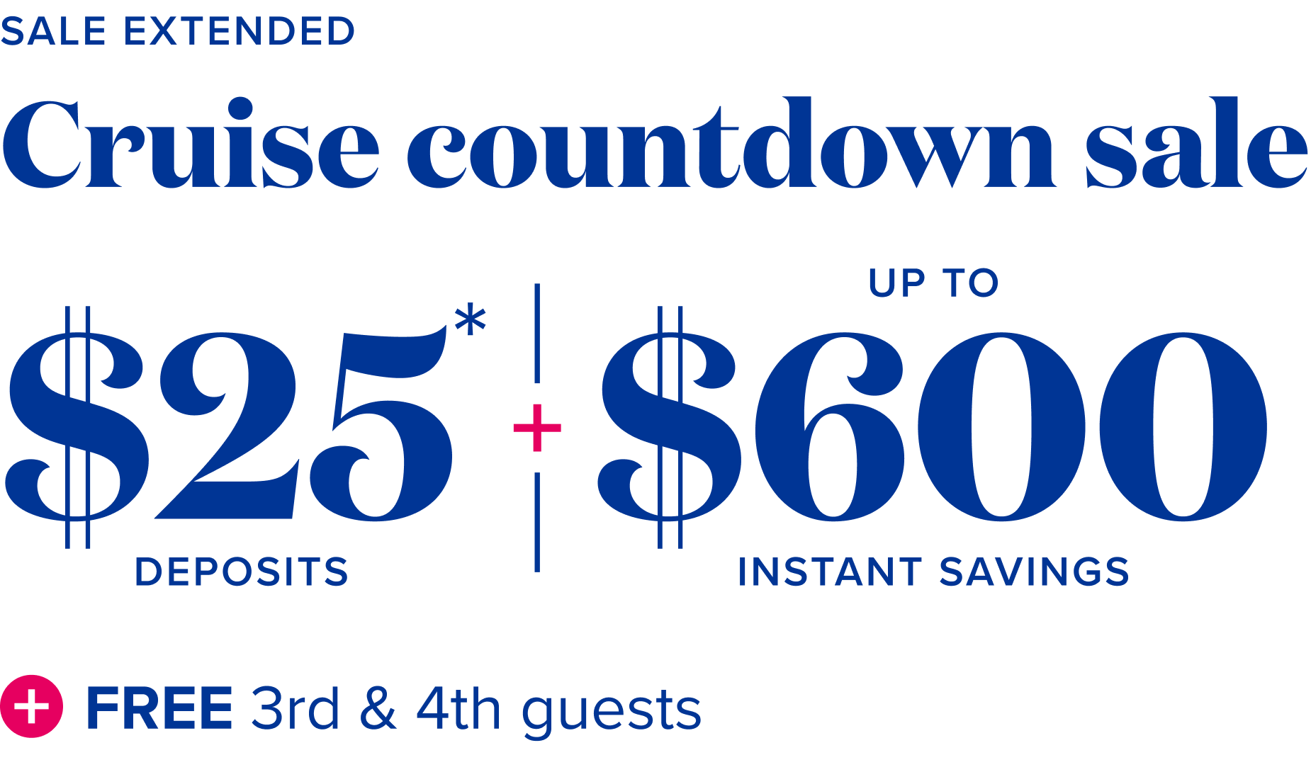 Sale extended - Cruise countdown sale: $25* deposits, plus up to $600 instant savings, plus free third and fourth guests