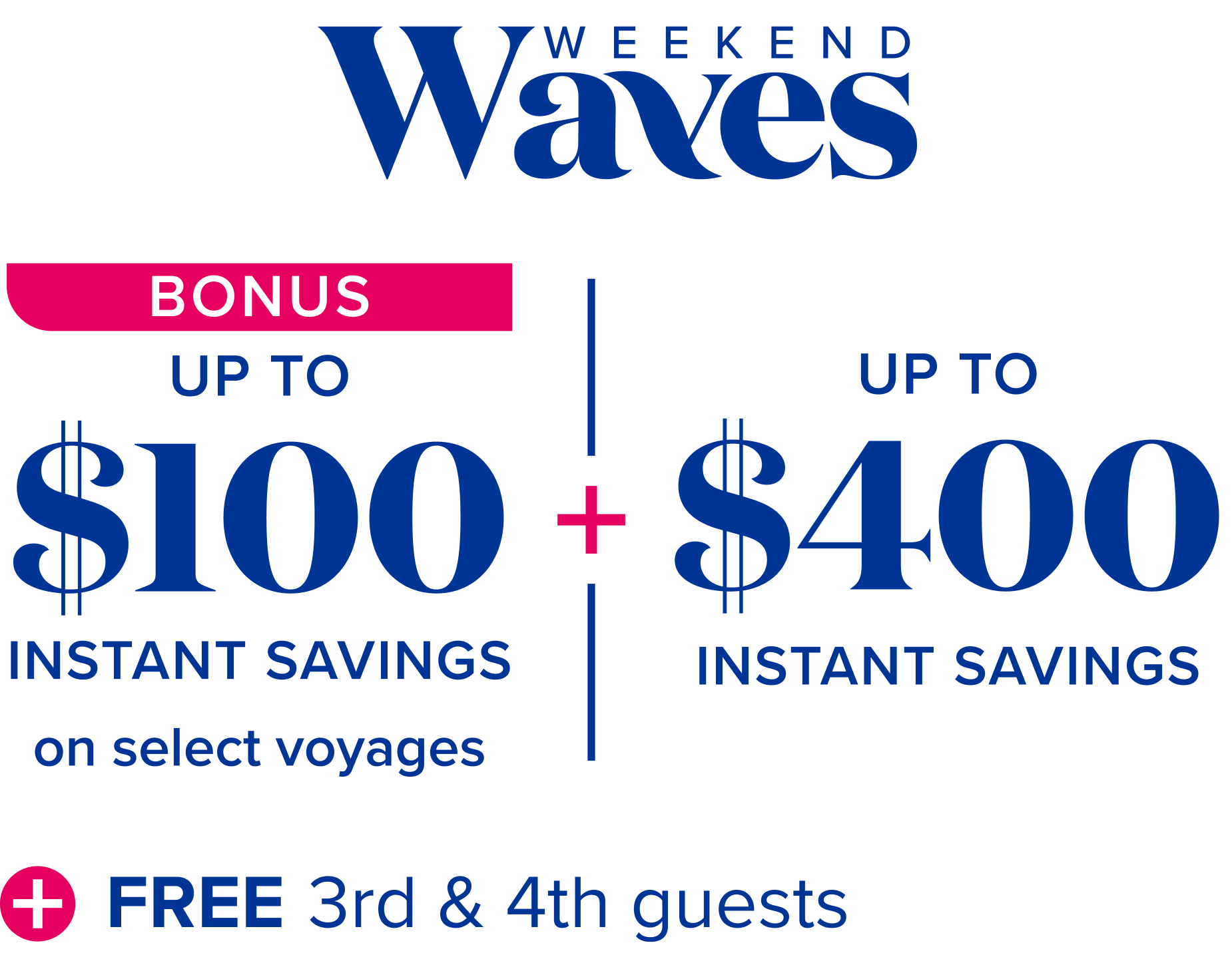 Weekend waves: bonus up to $100 instant savings on select voyages, plus up to $400 instant savings, plus free 3rd and 4th guests