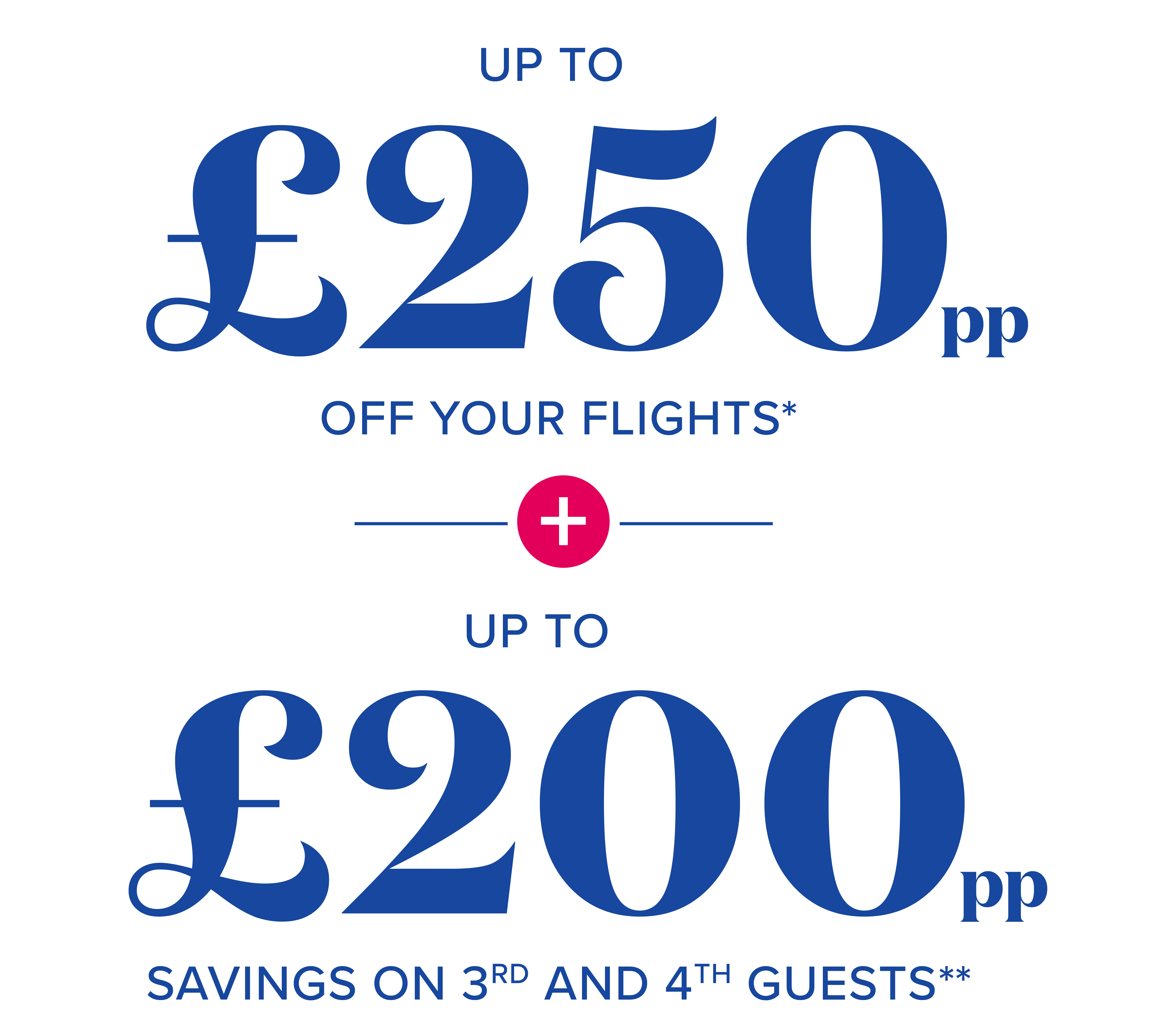 up to £250 per person off your flight* plus up to £200 per person savings on 3rd and 4th guests**