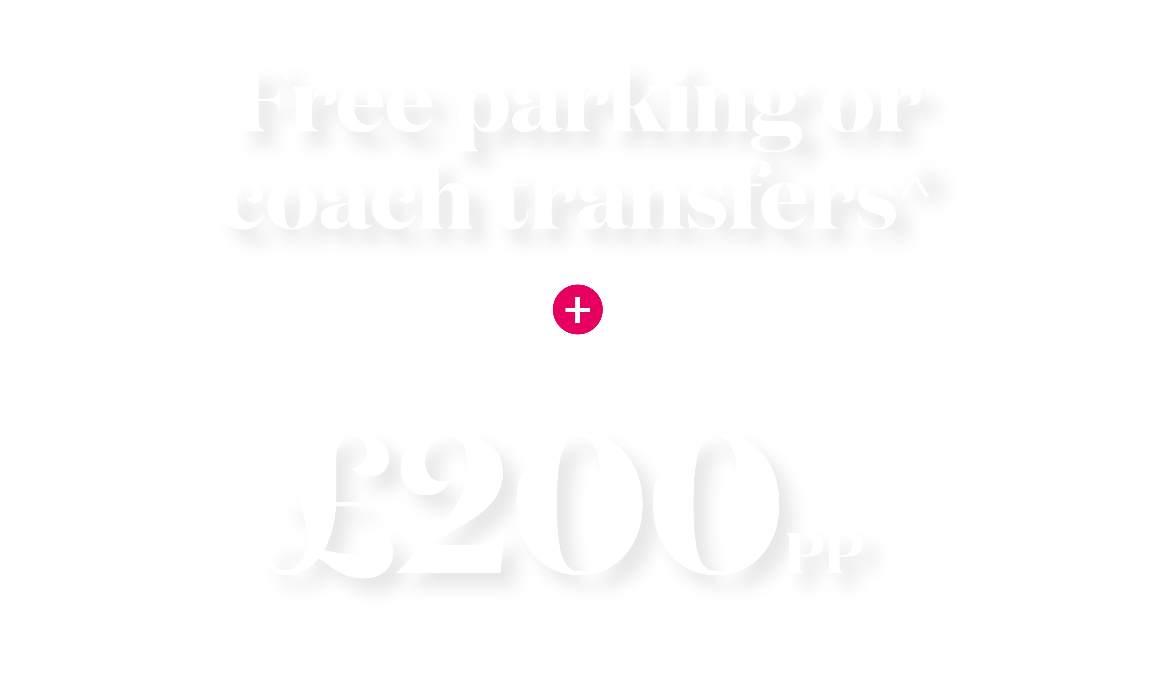 free parking or coach transfers plus up to £200 savings on 3rd & 4th guest