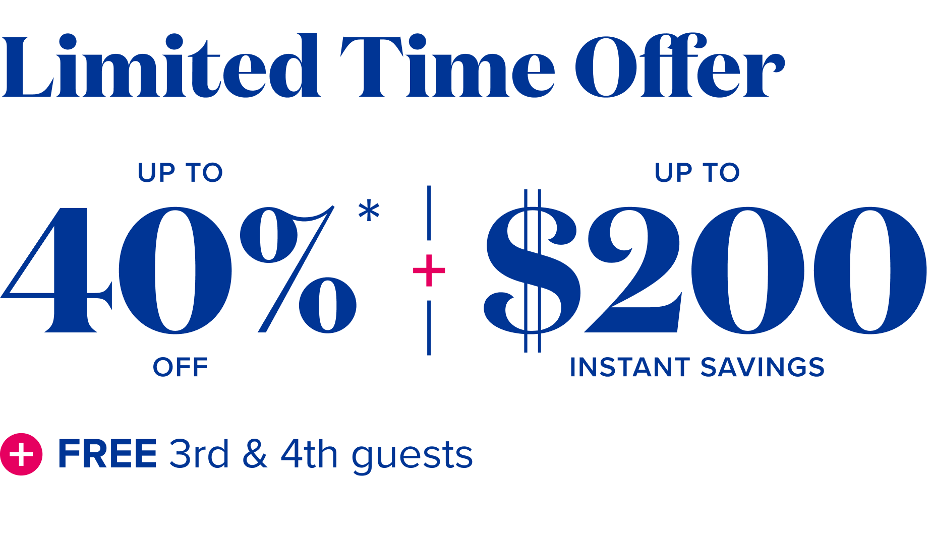 limited time offer up to $200 instant savings + up to 40% off + free 3rd & 4th guests