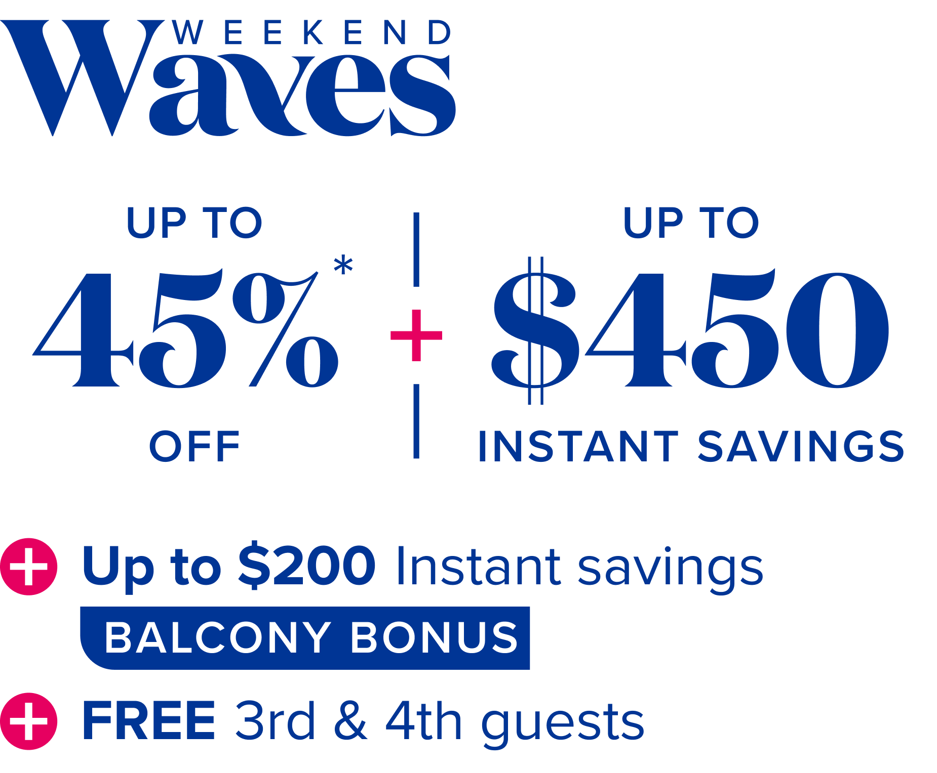 Weekend waves: up to 45% off, plus up to $450 instant savings, plus up to $200 instant savings -balcony bonus-, plus free 3rd and 4th guests