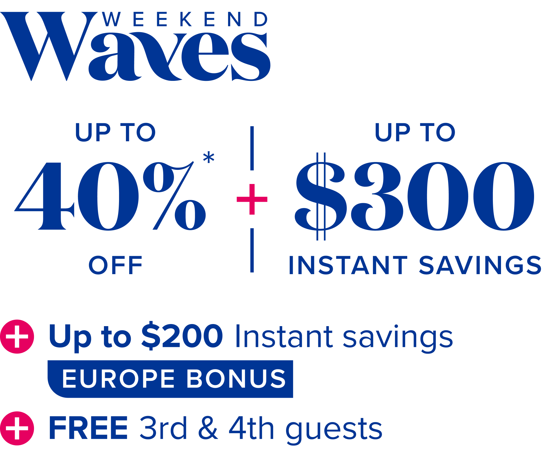 Weekend waves: up to 40% off, plus up to $300 instant savings, plus up to $200 instant savings -Europe bonus, plus free 3rd and 4th guests