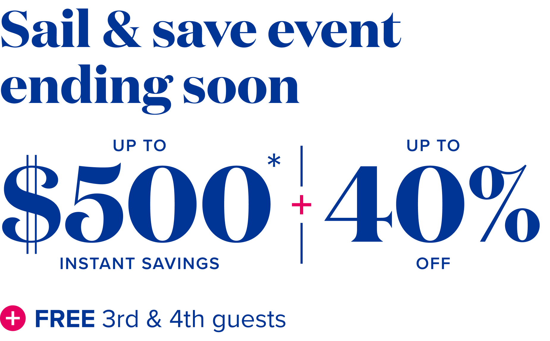 Sail and save event ending soon, up to $500 instant savings, plus up to 40% off, plus free 3rd and 4th guests.