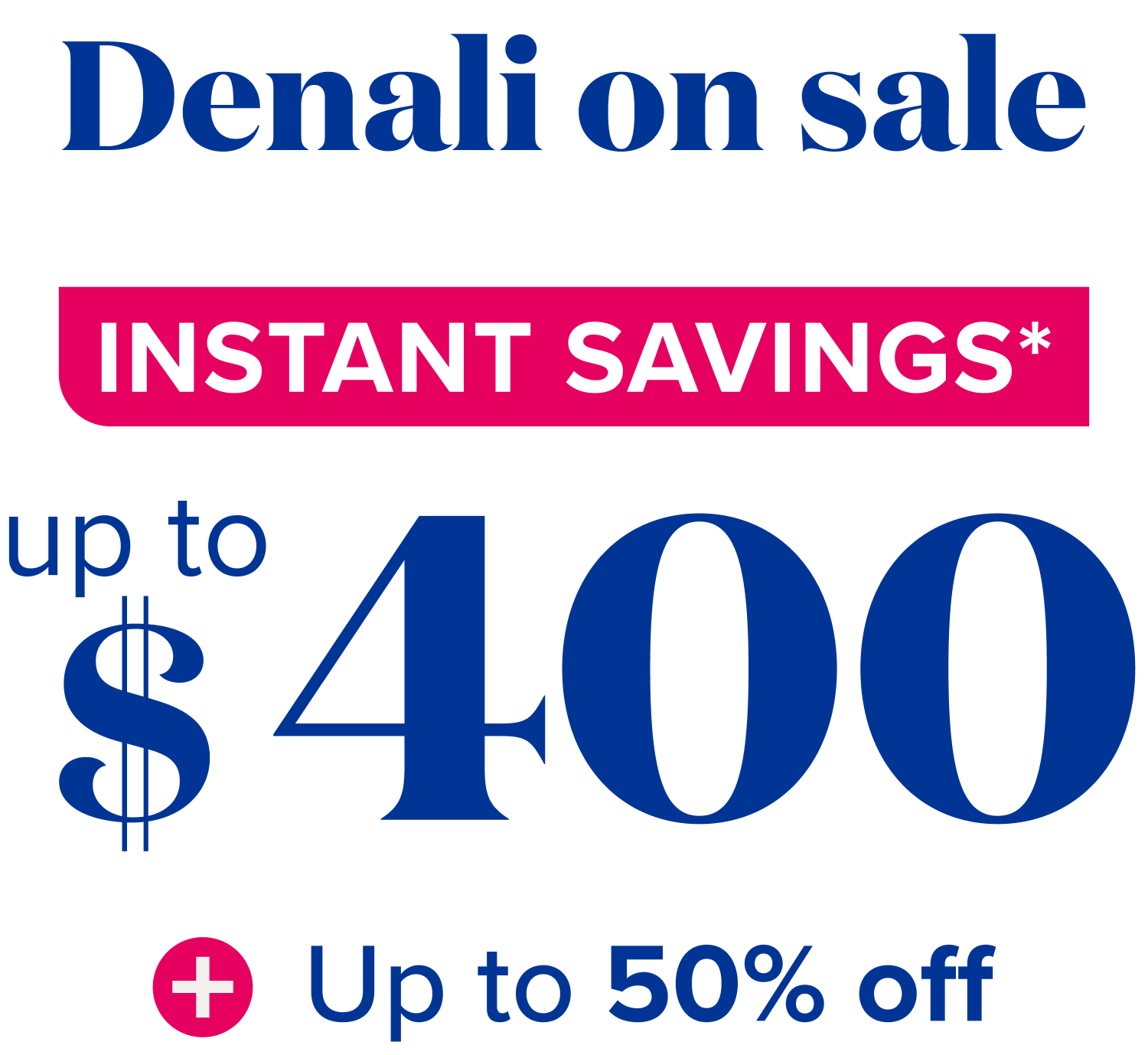 denali on sale instant savings* up to $400 + up to 50% off