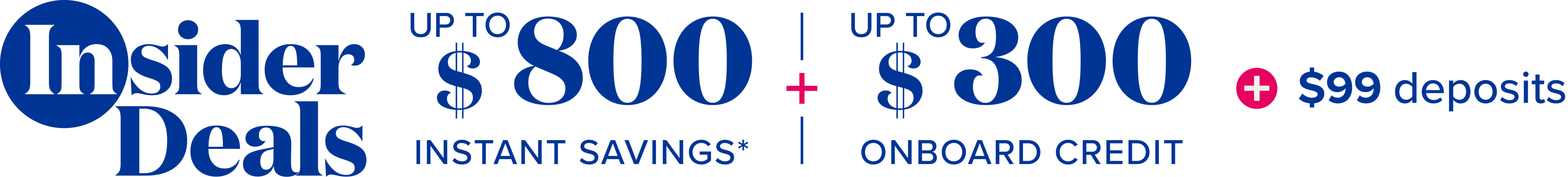 insider deals - up to $800 instant savings + up to $300 onboard credit + $99 deposits